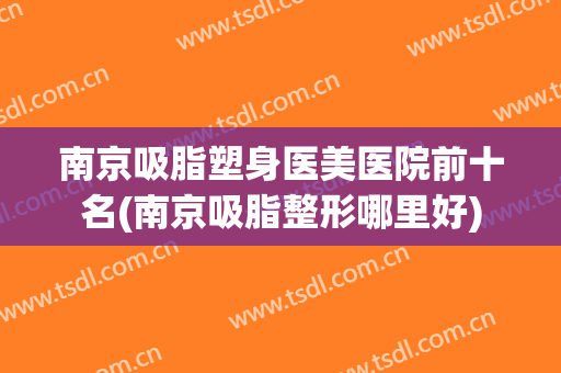 南京吸脂塑身医美医院前十名(南京吸脂整形哪里好)