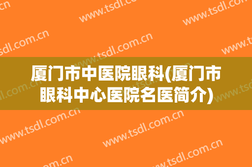 厦门市中医院眼科(厦门市眼科中心医院名医简介)