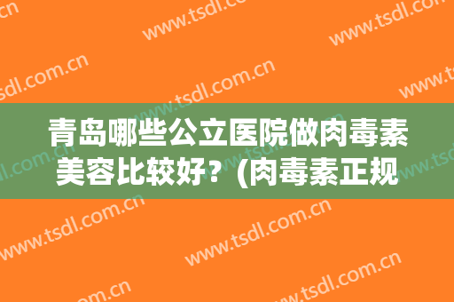 青岛哪些公立医院做肉毒素美容比较好？(肉毒素正规医院)