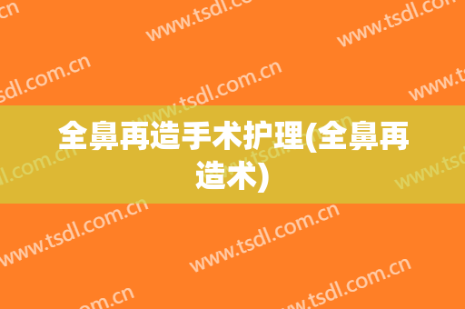 全鼻再造手术护理(全鼻再造术)