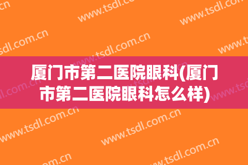 厦门市第二医院眼科(厦门市第二医院眼科怎么样)