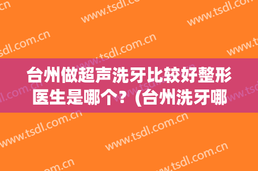台州做超声洗牙比较好整形医生是哪个？(台州洗牙哪里好)