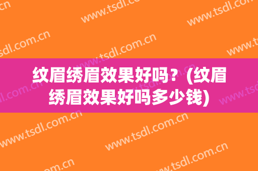 纹眉绣眉效果好吗？(纹眉绣眉效果好吗多少钱)