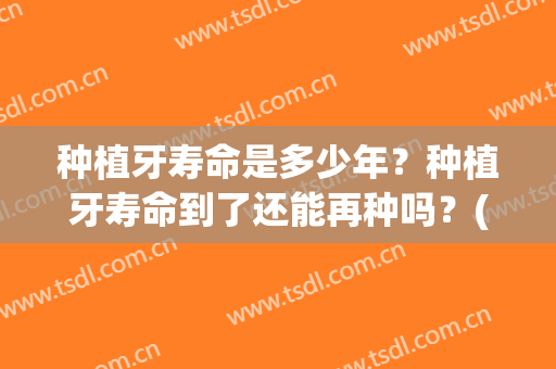种植牙寿命是多少年？种植牙寿命到了还能再种吗？(种植牙寿命一般多少年)