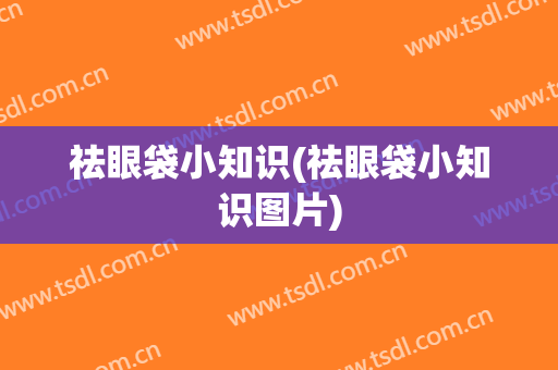 祛眼袋小知识(祛眼袋小知识图片)