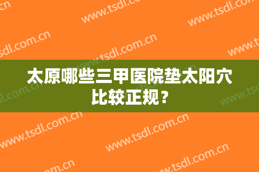 太原哪些三甲医院垫太阳穴比较正规？