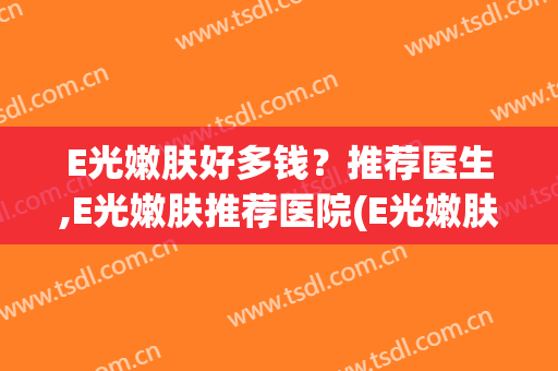 E光嫩肤好多钱？推荐医生,E光嫩肤推荐医院(E光嫩肤祛斑)