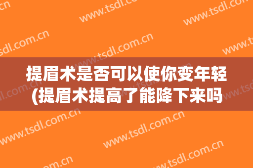 提眉术是否可以使你变年轻(提眉术提高了能降下来吗)