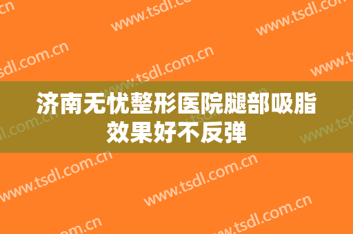 济南无忧整形医院腿部吸脂效果好不反弹