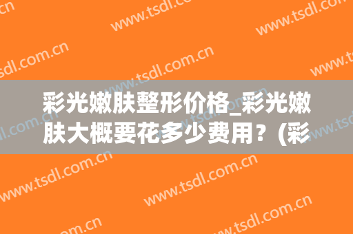 彩光嫩肤整形价格_彩光嫩肤大概要花多少费用？(彩光嫩肤的价格高吗)