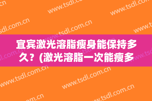 宜宾激光溶脂瘦身能保持多久？(激光溶脂一次能瘦多少)