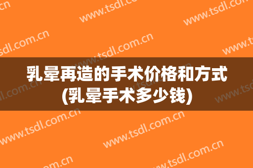 乳晕再造的手术价格和方式(乳晕手术多少钱)
