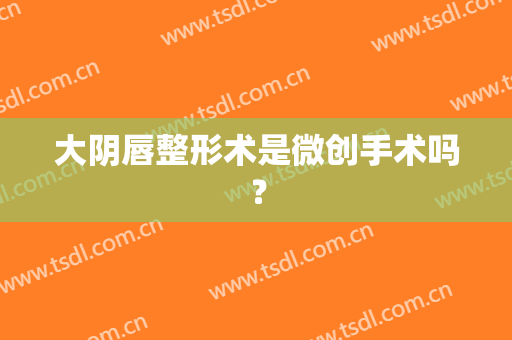 大阴唇整形术是微创手术吗？