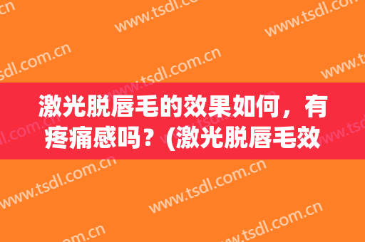 激光脱唇毛的效果如何，有疼痛感吗？(激光脱唇毛效果不好)