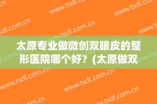 太原专业做微创双眼皮的整形医院哪个好？(太原做双眼皮哪里好)