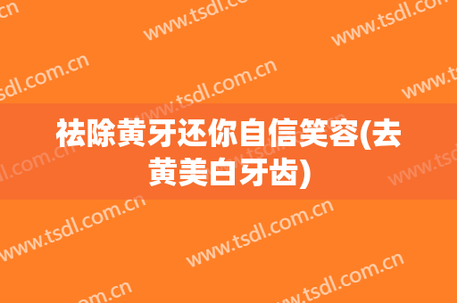 祛除黄牙还你自信笑容(去黄美白牙齿)