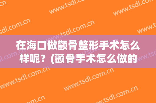 在海口做颧骨整形手术怎么样呢？(颧骨手术怎么做的)