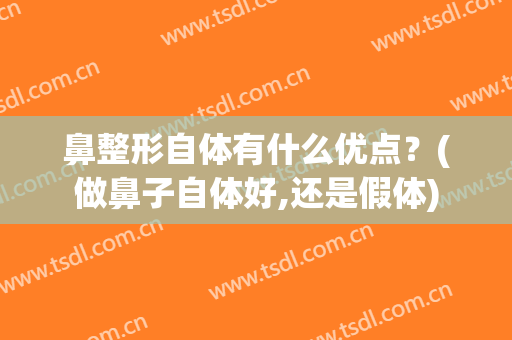 鼻整形自体有什么优点？(做鼻子自体好,还是假体)