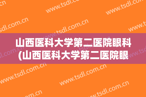 山西医科大学第二医院眼科(山西医科大学第二医院眼科杜丽萍)
