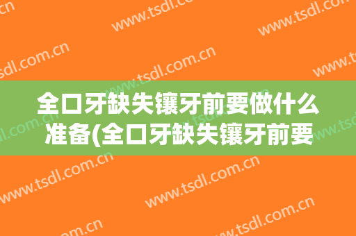 全口牙缺失镶牙前要做什么准备(全口牙缺失镶牙前要做什么准备呢)