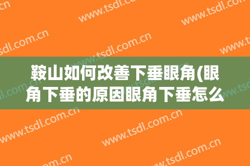 鞍山如何改善下垂眼角(眼角下垂的原因眼角下垂怎么改善)