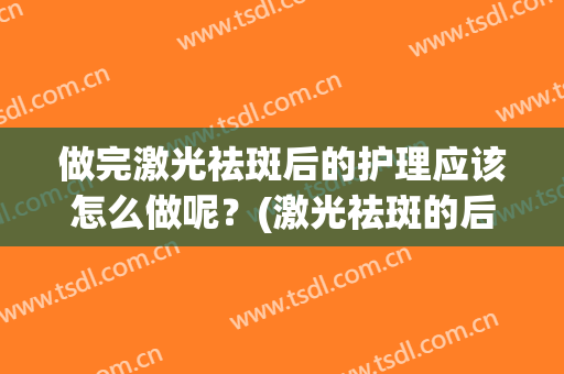 做完激光祛斑后的护理应该怎么做呢？(激光祛斑的后期护理)