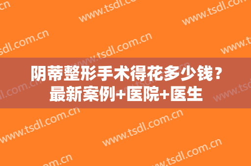 阴蒂整形手术得花多少钱？最新案例+医院+医生