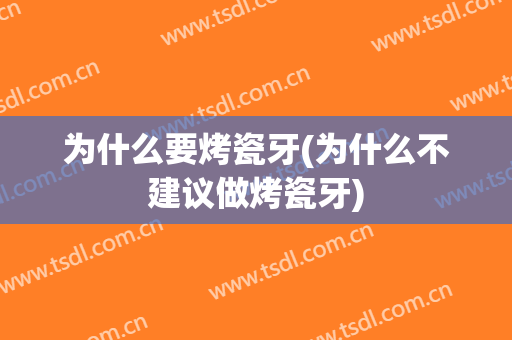为什么要烤瓷牙(为什么不建议做烤瓷牙)