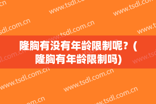 隆胸有没有年龄限制呢？(隆胸有年龄限制吗)