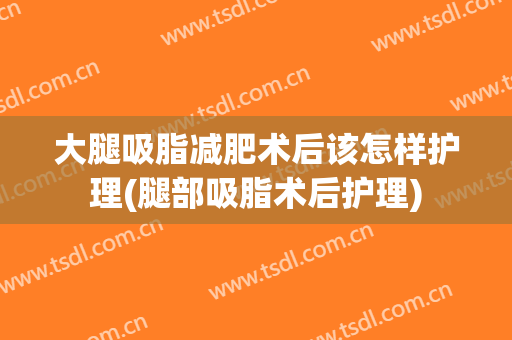 大腿吸脂减肥术后该怎样护理(腿部吸脂术后护理)