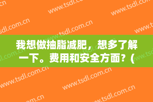 我想做抽脂减肥，想多了解一下。费用和安全方面？(减肥抽脂安全吗)