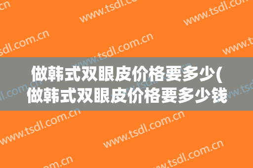 做韩式双眼皮价格要多少(做韩式双眼皮价格要多少钱)