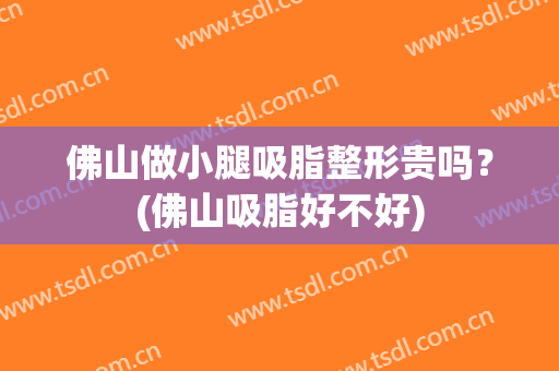 佛山做小腿吸脂整形贵吗？(佛山吸脂好不好)