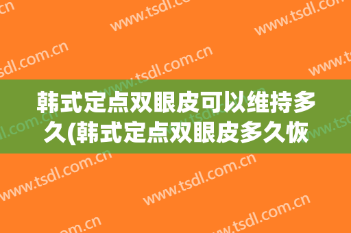 韩式定点双眼皮可以维持多久(韩式定点双眼皮多久恢复自然)