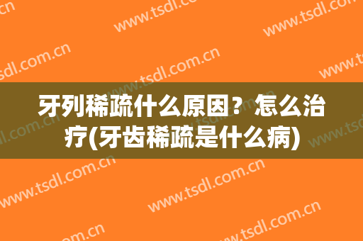 牙列稀疏什么原因？怎么治疗(牙齿稀疏是什么病)