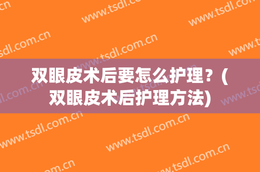双眼皮术后要怎么护理？(双眼皮术后护理方法)