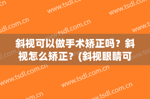 斜视可以做手术矫正吗？斜视怎么矫正？(斜视眼睛可以做矫正手术吗)
