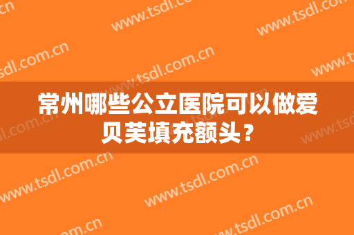 常州哪些公立医院可以做爱贝芙填充额头？