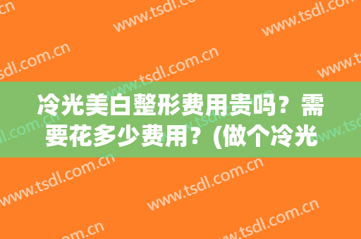 冷光美白整形费用贵吗？需要花多少费用？(做个冷光美白多少钱)