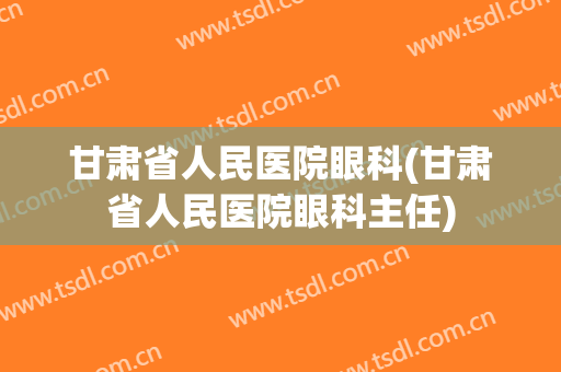 甘肃省人民医院眼科(甘肃省人民医院眼科主任)