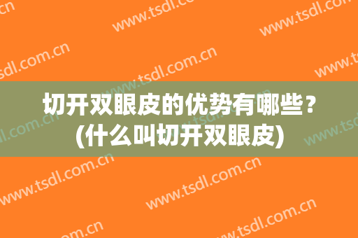 切开双眼皮的优势有哪些？(什么叫切开双眼皮)