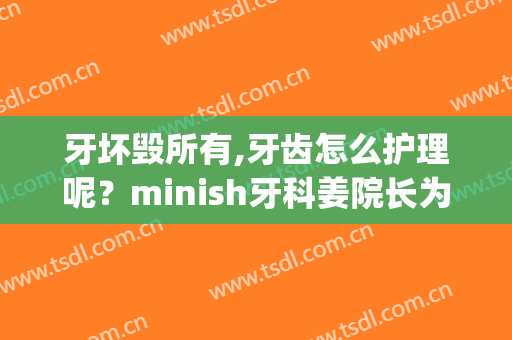 牙坏毁所有,牙齿怎么护理呢？minish牙科姜院长为你解答(坏牙处理方法)