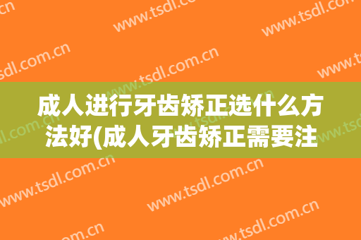 成人进行牙齿矫正选什么方法好(成人牙齿矫正需要注意什么)