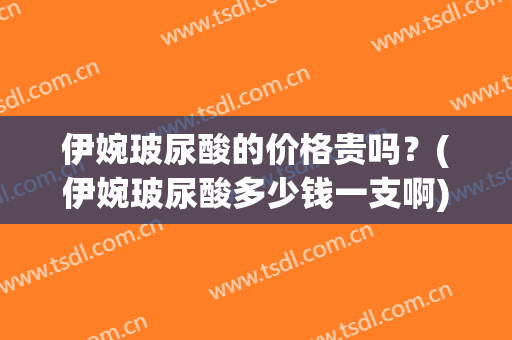 伊婉玻尿酸的价格贵吗？(伊婉玻尿酸多少钱一支啊)