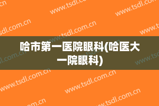 哈市第一医院眼科(哈医大一院眼科)