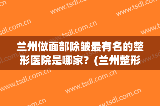 兰州做面部除皱最有名的整形医院是哪家？(兰州整形医院排名前十)
