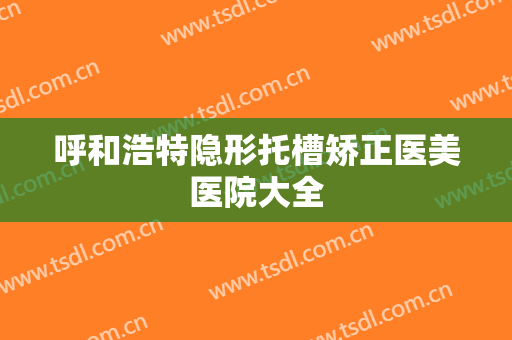 呼和浩特隐形托槽矫正医美医院大全