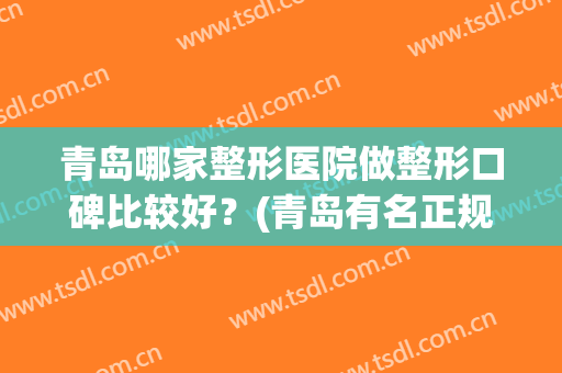 青岛哪家整形医院做整形口碑比较好？(青岛有名正规整形医院)