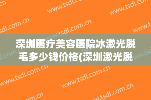 深圳医疗美容医院冰激光脱毛多少钱价格(深圳激光脱毛的医院)