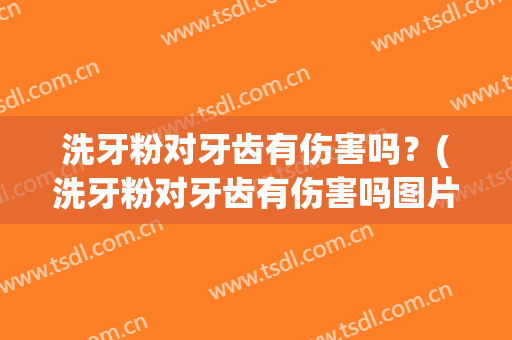 洗牙粉对牙齿有伤害吗？(洗牙粉对牙齿有伤害吗图片)